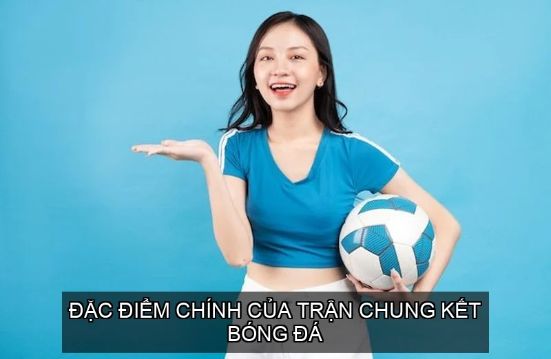 Đặc điểm chính của trận chung kết bóng đá